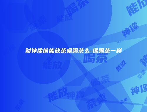 财神像前能放茶桌喝茶么-像喝茶一样