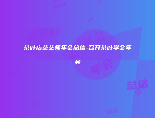 茶叶店茶艺师年会总结-召开茶叶学会年会