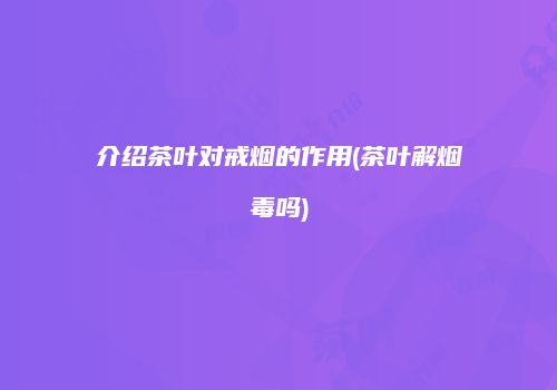 介绍茶叶对戒烟的作用(茶叶解烟毒吗)