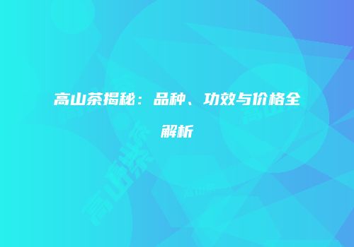 高山茶揭秘：品种、功效与价格全解析