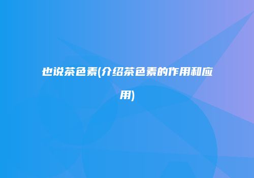 也说茶色素(介绍茶色素的作用和应用)