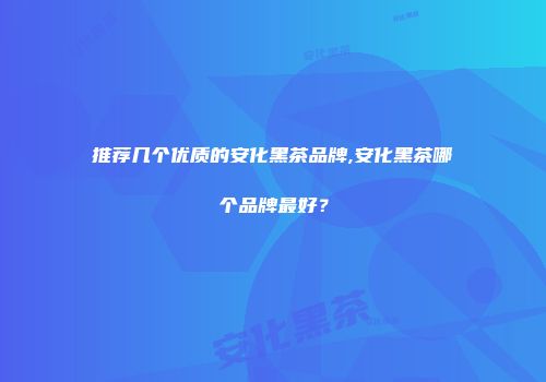 推荐几个优质的安化黑茶品牌,安化黑茶哪个品牌最好？