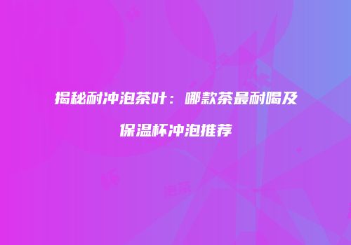 揭秘耐冲泡茶叶：哪款茶最耐喝及保温杯冲泡推荐
