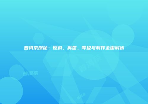 普洱茶探秘：原料、类型、等级与制作全面解析