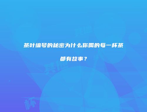 茶叶编号的秘密为什么你喝的每一杯茶都有故事？