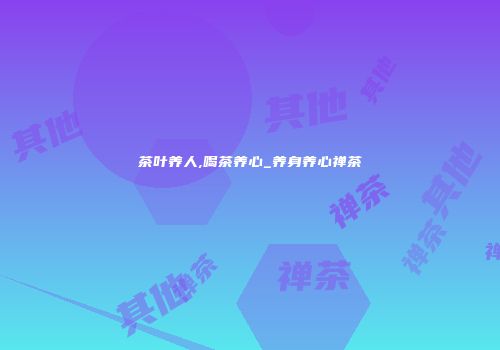 茶叶养人,喝茶养心_养身养心禅茶