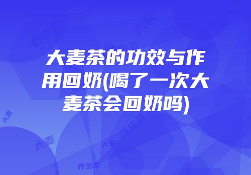 大麦茶的功效与作用回奶(喝了一次大麦茶会回奶吗)