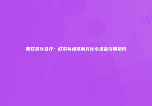 夏日茶饮选择：红茶与绿茶的对比与适宜饮用指南