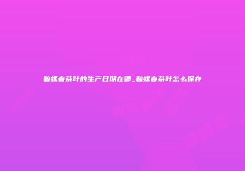 碧螺春茶叶的生产日期在哪_碧螺春茶叶怎么保存