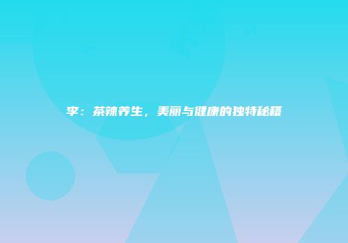 李：茶辣养生，美丽与健康的独特秘籍