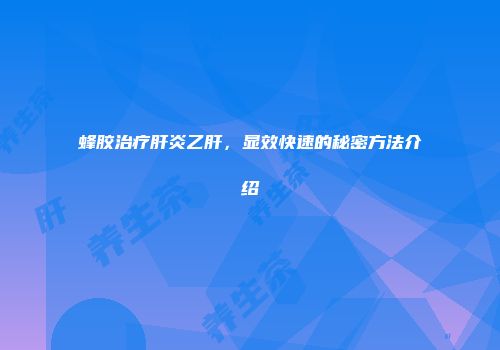 蜂胶治疗肝炎乙肝，显效快速的秘密方法介绍