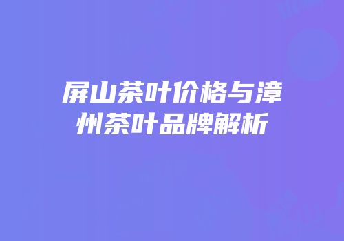 屏山茶叶价格与漳州茶叶品牌解析