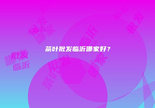茶叶批发临沂哪家好？