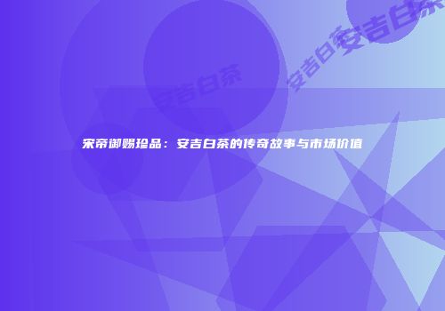 宋帝御赐珍品：安吉白茶的传奇故事与市场价值
