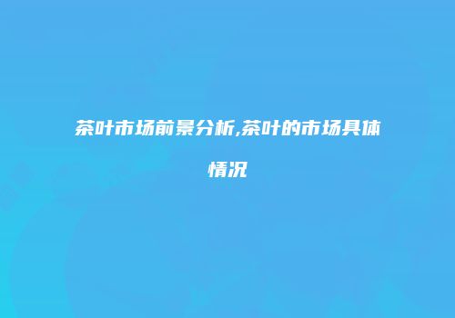 茶叶市场前景分析,茶叶的市场具体情况