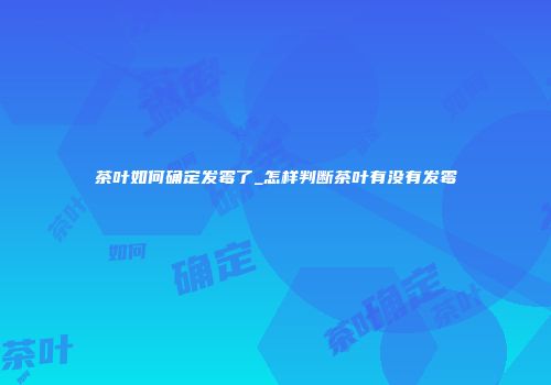 茶叶如何确定发霉了_怎样判断茶叶有没有发霉