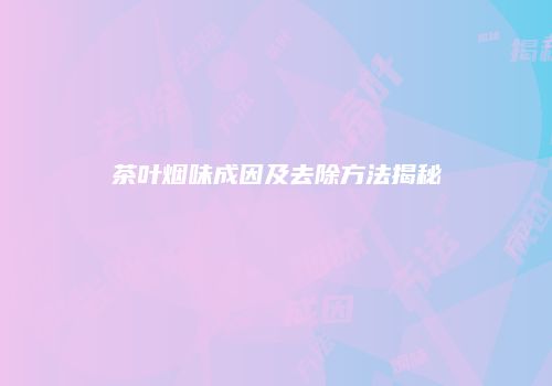 茶叶烟味成因及去除方法揭秘