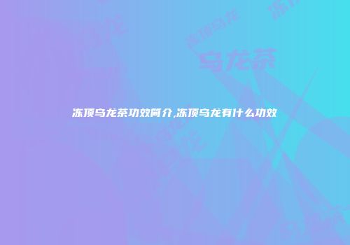 冻顶乌龙茶功效简介,冻顶乌龙有什么功效