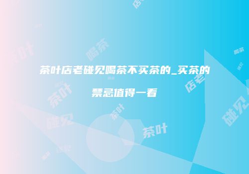 茶叶店老碰见喝茶不买茶的_买茶的禁忌值得一看