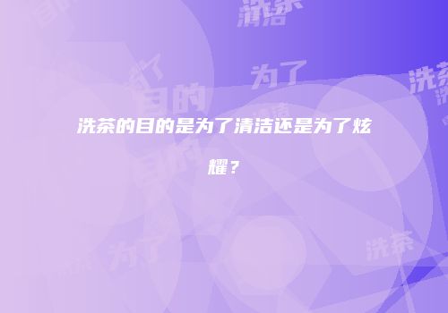 洗茶的目的是为了清洁还是为了炫耀？