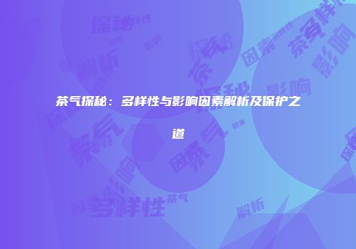 茶气探秘：多样性与影响因素解析及保护之道