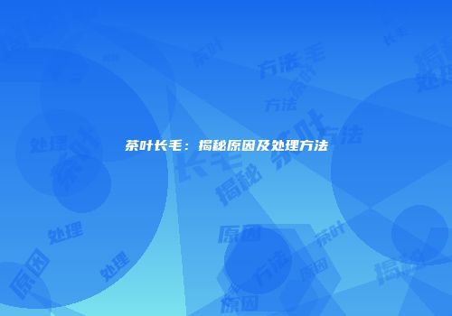 茶叶长毛：揭秘原因及处理方法