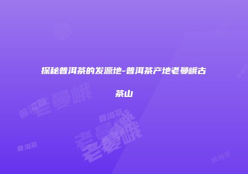 探秘普洱茶的发源地-普洱茶产地老曼峨古茶山