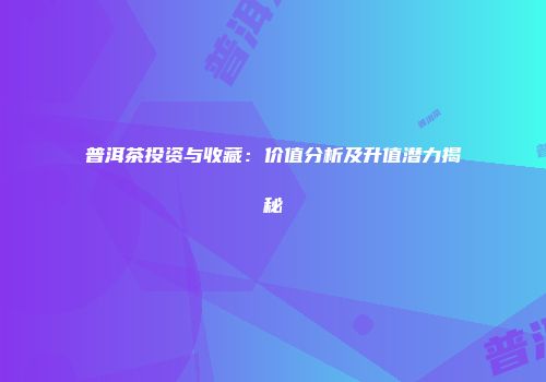 普洱茶投资与收藏：价值分析及升值潜力揭秘