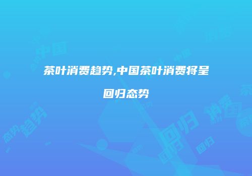茶叶消费趋势,中国茶叶消费将呈回归态势