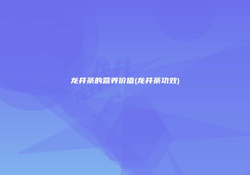 龙井茶的营养价值(龙井茶功效)