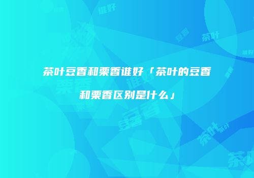 茶叶豆香和栗香谁好「茶叶的豆香和栗香区别是什么」