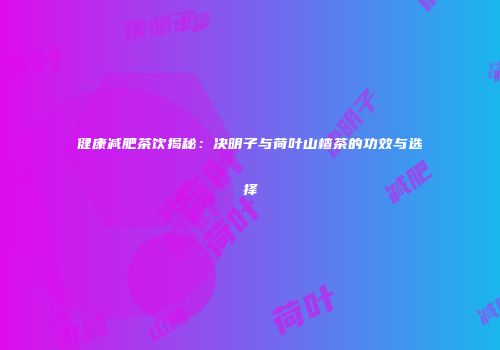 健康减肥茶饮揭秘：决明子与荷叶山楂茶的功效与选择