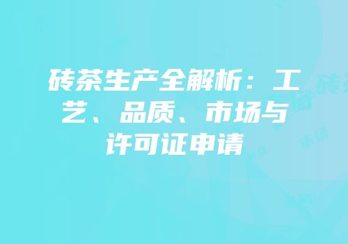 砖茶生产全解析：工艺、品质、市场与许可证申请