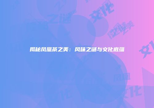 揭秘凤凰茶之美：风味之谜与文化底蕴