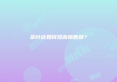 茶叶店如何提高销售额？