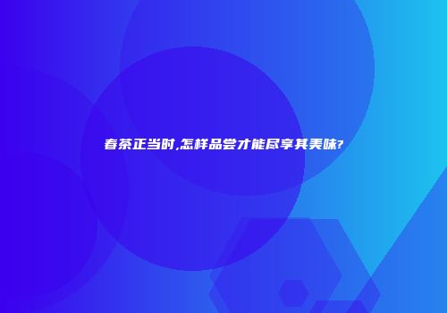 春茶正当时,怎样品尝才能尽享其美味?