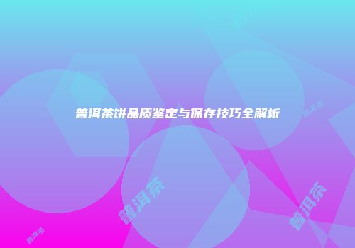 普洱茶饼品质鉴定与保存技巧全解析