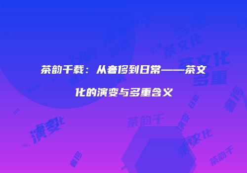茶韵千载：从奢侈到日常——茶文化的演变与多重含义