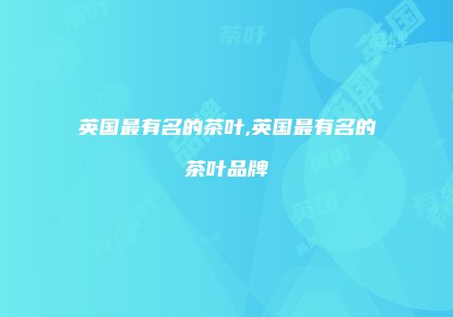 英国最有名的茶叶,英国最有名的茶叶品牌