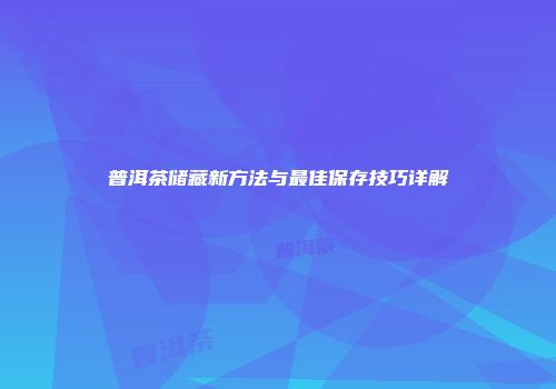 普洱茶储藏新方法与最佳保存技巧详解