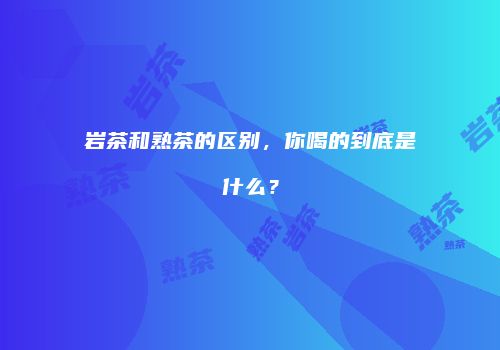 岩茶和熟茶的区别，你喝的到底是什么？