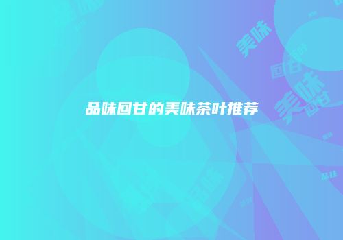品味回甘的美味茶叶推荐