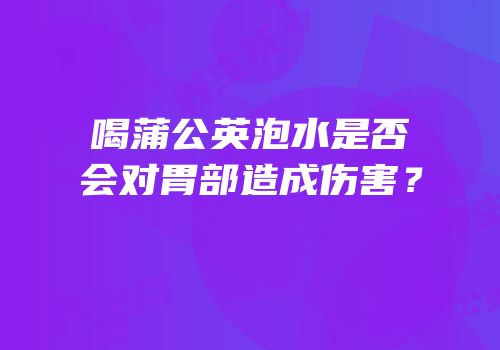 喝蒲公英泡水是否会对胃部造成伤害？