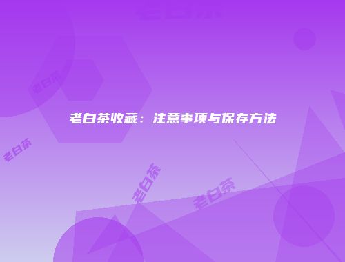 老白茶收藏：注意事项与保存方法