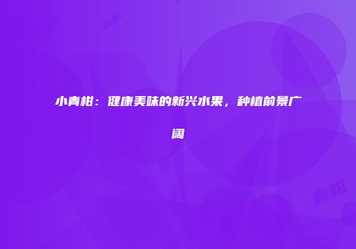 小青柑：健康美味的新兴水果，种植前景广阔