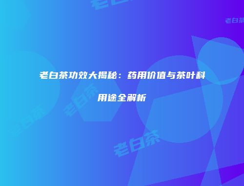 老白茶功效大揭秘：药用价值与茶叶科用途全解析