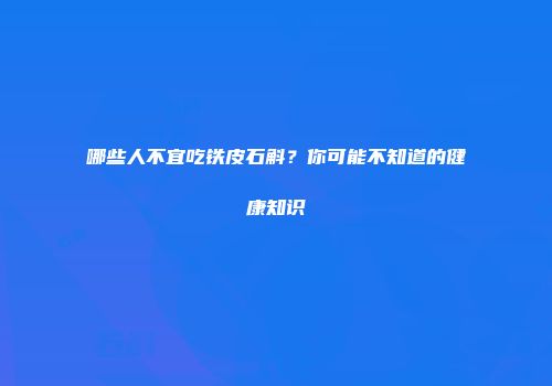 哪些人不宜吃铁皮石斛？你可能不知道的健康知识