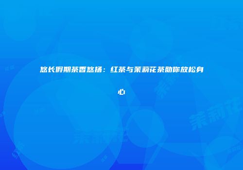 悠长假期茶香悠扬：红茶与茉莉花茶助你放松身心