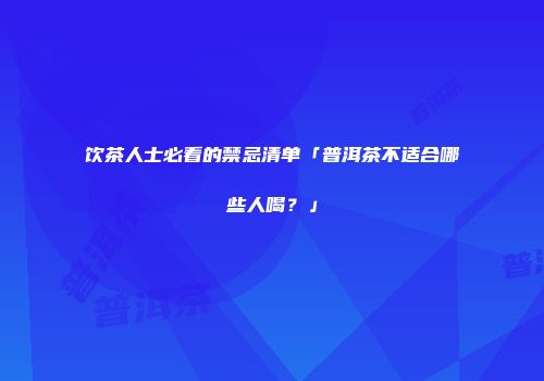 饮茶人士必看的禁忌清单「普洱茶不适合哪些人喝？」