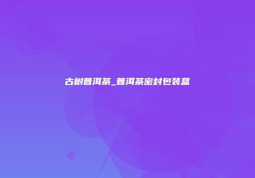 古树普洱茶_普洱茶密封包装盒
